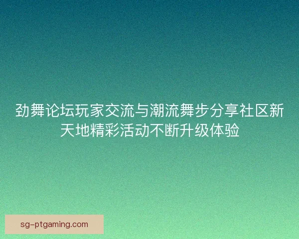 劲舞论坛玩家交流与潮流舞步分享社区新天地精彩活动不断升级体验