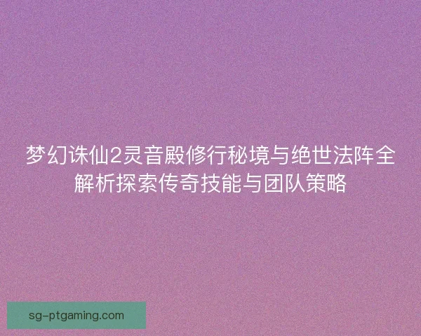 梦幻诛仙2灵音殿修行秘境与绝世法阵全解析探索传奇技能与团队策略