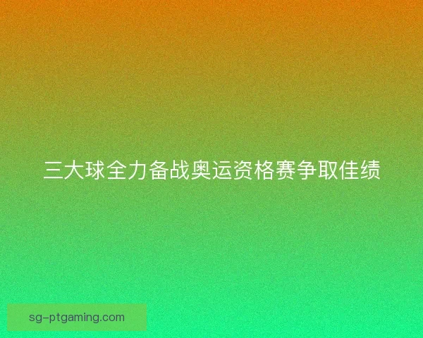三大球全力备战奥运资格赛争取佳绩